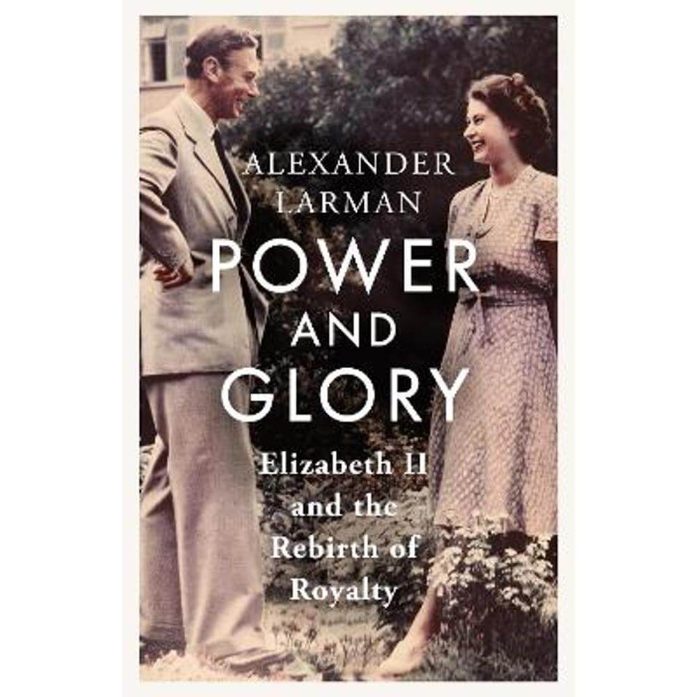 Power and Glory: Elizabeth II and the Rebirth of Royalty (Hardback) - Alexander Larman